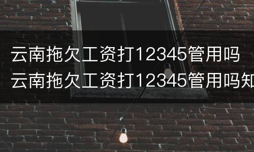 云南拖欠工资打12345管用吗 云南拖欠工资打12345管用吗知乎
