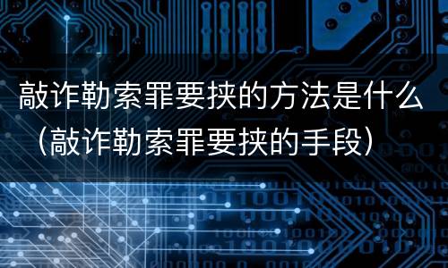 敲诈勒索罪要挟的方法是什么（敲诈勒索罪要挟的手段）