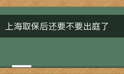 上海取保后还要不要出庭了