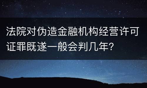 法院对伪造金融机构经营许可证罪既遂一般会判几年？