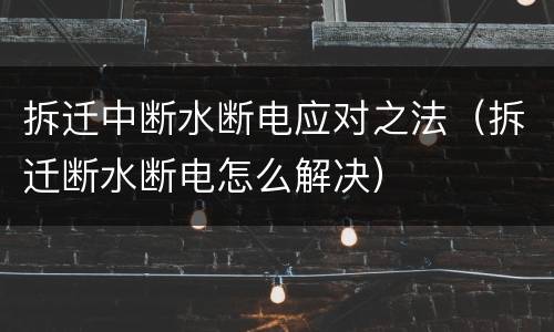 拆迁中断水断电应对之法（拆迁断水断电怎么解决）