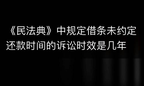 《民法典》中规定借条未约定还款时间的诉讼时效是几年