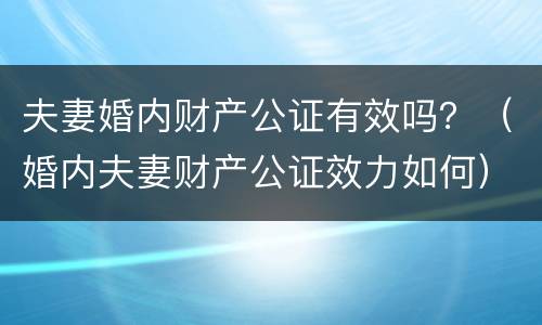 夫妻婚内财产公证有效吗？（婚内夫妻财产公证效力如何）