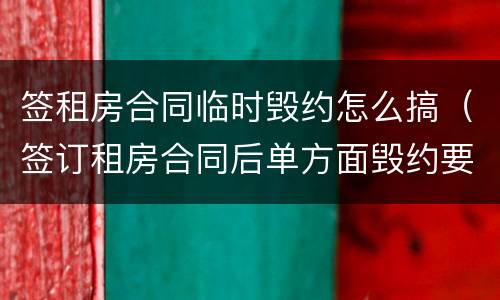 签租房合同临时毁约怎么搞（签订租房合同后单方面毁约要怎么处理）