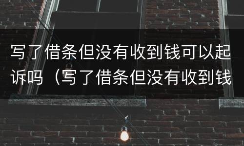 写了借条但没有收到钱可以起诉吗（写了借条但没有收到钱可以起诉吗法院）