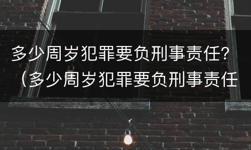 多少周岁犯罪要负刑事责任？（多少周岁犯罪要负刑事责任呢）