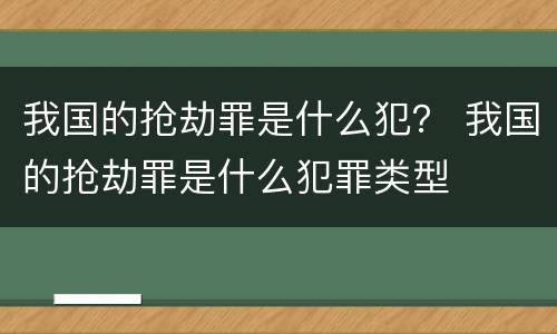 我国的抢劫罪是什么犯？ 我国的抢劫罪是什么犯罪类型