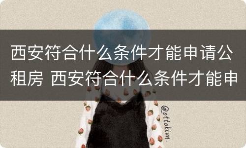 西安符合什么条件才能申请公租房 西安符合什么条件才能申请公租房补贴