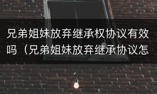 兄弟姐妹放弃继承权协议有效吗（兄弟姐妹放弃继承协议怎么样有效）
