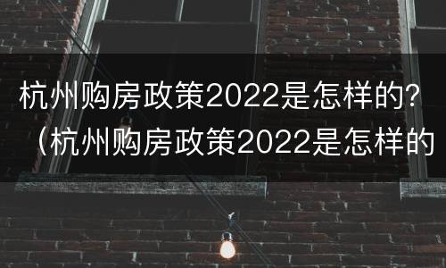 杭州购房政策2022是怎样的？（杭州购房政策2022是怎样的呢）