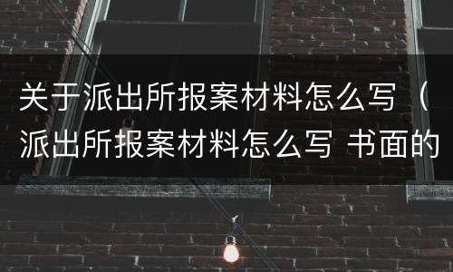 关于派出所报案材料怎么写（派出所报案材料怎么写 书面的列文）