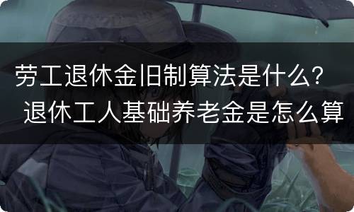 劳工退休金旧制算法是什么？ 退休工人基础养老金是怎么算法