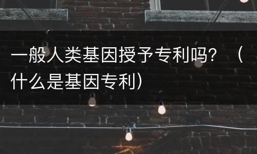 一般人类基因授予专利吗？（什么是基因专利）