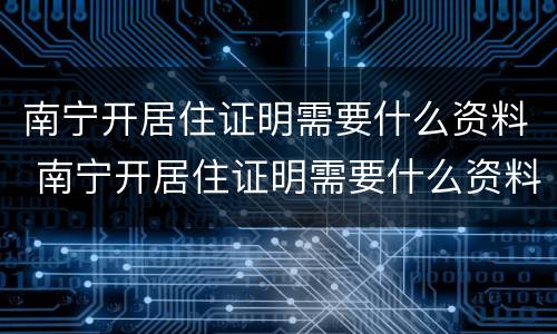 南宁开居住证明需要什么资料 南宁开居住证明需要什么资料和材料