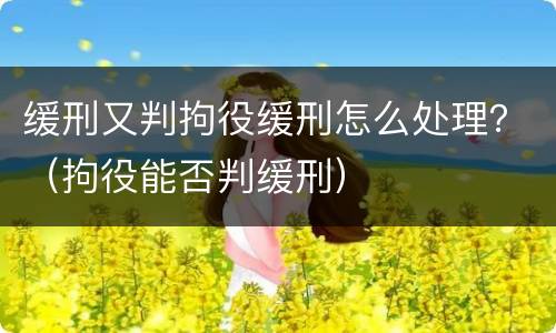 缓刑又判拘役缓刑怎么处理？（拘役能否判缓刑）