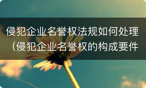 侵犯企业名誉权法规如何处理（侵犯企业名誉权的构成要件）