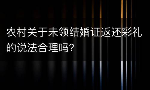 农村关于未领结婚证返还彩礼的说法合理吗？