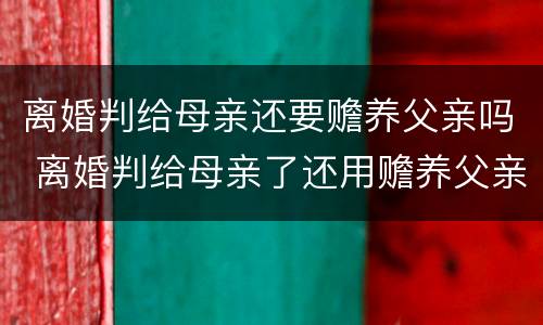 离婚判给母亲还要赡养父亲吗 离婚判给母亲了还用赡养父亲吗