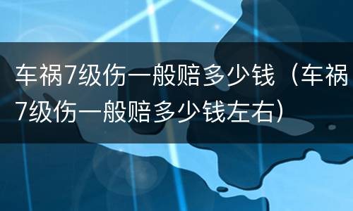 车祸7级伤一般赔多少钱（车祸7级伤一般赔多少钱左右）