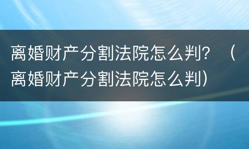 离婚财产分割法院怎么判？（离婚财产分割法院怎么判）