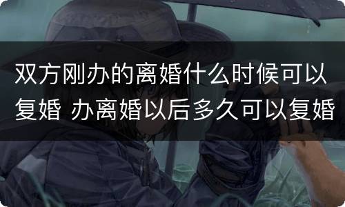 双方刚办的离婚什么时候可以复婚 办离婚以后多久可以复婚