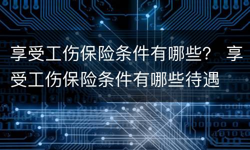 享受工伤保险条件有哪些？ 享受工伤保险条件有哪些待遇