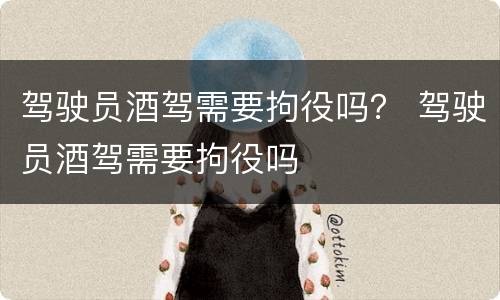 驾驶员酒驾需要拘役吗？ 驾驶员酒驾需要拘役吗
