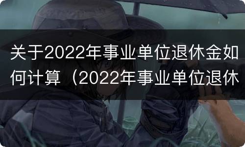 关于2022年事业单位退休金如何计算（2022年事业单位退休工资执行的什么标准）