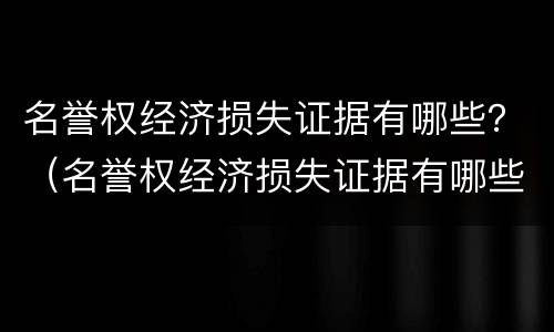 名誉权经济损失证据有哪些？（名誉权经济损失证据有哪些种类）
