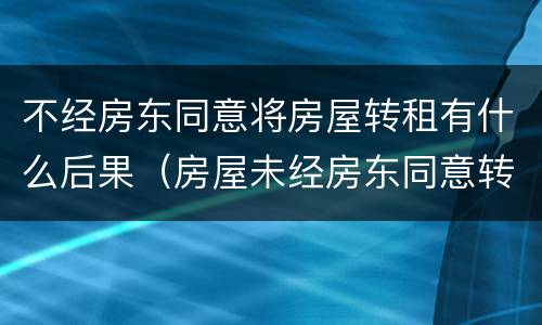 不经房东同意将房屋转租有什么后果（房屋未经房东同意转租）