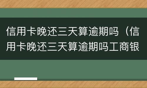 信用卡晚还三天算逾期吗（信用卡晚还三天算逾期吗工商银行）