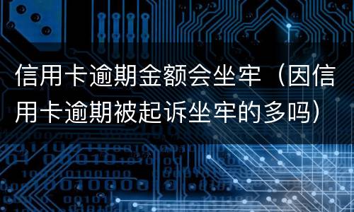 信用卡逾期金额会坐牢（因信用卡逾期被起诉坐牢的多吗）