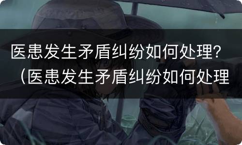 医患发生矛盾纠纷如何处理？（医患发生矛盾纠纷如何处理好）