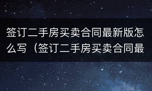签订二手房买卖合同最新版怎么写（签订二手房买卖合同最新版怎么写的）