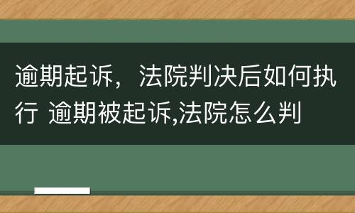 逾期起诉，法院判决后如何执行 逾期被起诉,法院怎么判