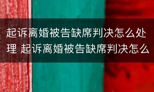 起诉离婚被告缺席判决怎么处理 起诉离婚被告缺席判决怎么处理的