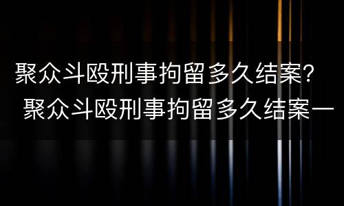 聚众斗殴刑事拘留多久结案？ 聚众斗殴刑事拘留多久结案一次