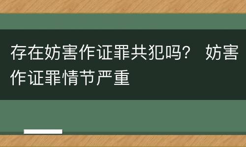 存在妨害作证罪共犯吗？ 妨害作证罪情节严重