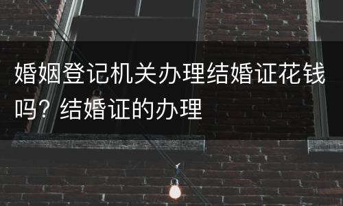婚姻登记机关办理结婚证花钱吗? 结婚证的办理