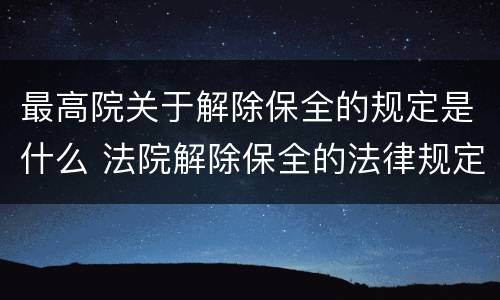 最高院关于解除保全的规定是什么 法院解除保全的法律规定
