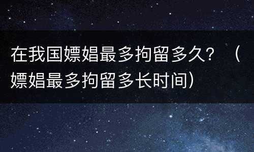 在我国嫖娼最多拘留多久？（嫖娼最多拘留多长时间）