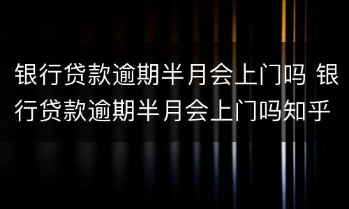 银行贷款逾期半月会上门吗 银行贷款逾期半月会上门吗知乎