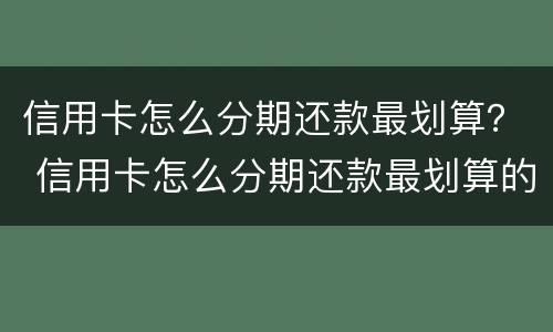 信用卡怎么分期还款最划算？ 信用卡怎么分期还款最划算的方法