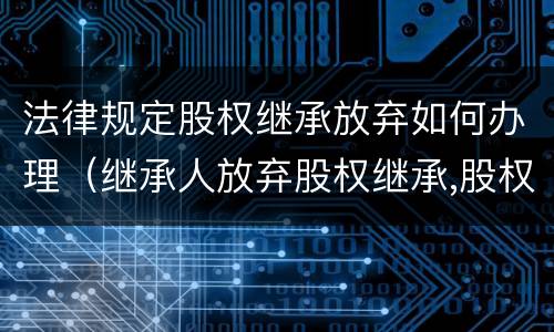 法律规定股权继承放弃如何办理（继承人放弃股权继承,股权如何处理）