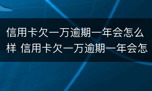 信用卡欠一万逾期一年会怎么样 信用卡欠一万逾期一年会怎么样吗