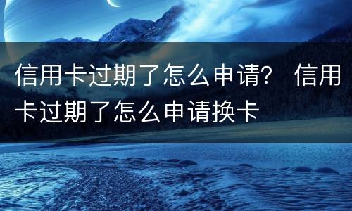 信用卡过期了怎么申请？ 信用卡过期了怎么申请换卡