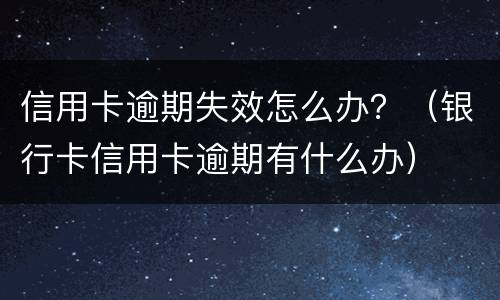 信用卡逾期失效怎么办？（银行卡信用卡逾期有什么办）