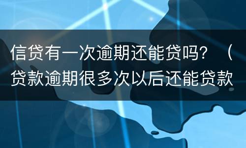 信贷有一次逾期还能贷吗？（贷款逾期很多次以后还能贷款吗）