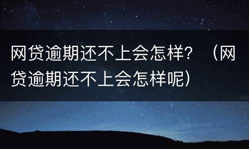 网贷逾期还不上会怎样？（网贷逾期还不上会怎样呢）