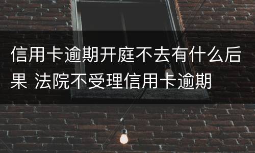 信用卡逾期开庭不去有什么后果 法院不受理信用卡逾期
